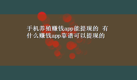 手机养殖赚钱app能提现的 有什么赚钱app靠谱可以提现的