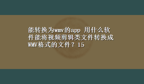 能转换为wmv的app 用什么软件能将视频剪辑类文件转换成WMV格式的文件？15