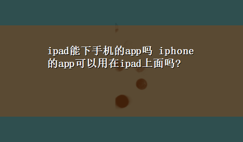 ipad能下手机的app吗 iphone的app可以用在ipad上面吗?