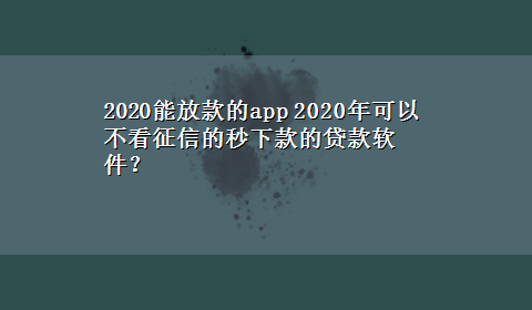 2020能放款的app 2020年可以不看征信的秒下款的贷款软件？