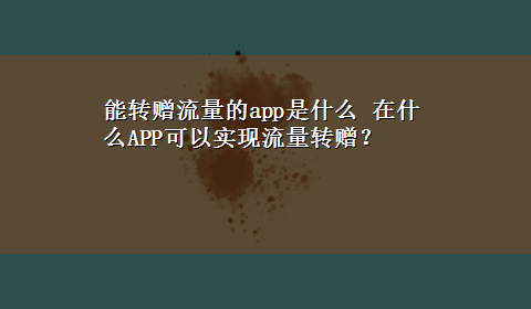 能转赠流量的app是什么 在什么APP可以实现流量转赠？