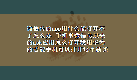 微信传的app用什么能打开不了怎么办 手机里微信传过来的apk应用怎么打开我用华为的智能手机可以打开这个新买的怎么就打不开，求大神告知！