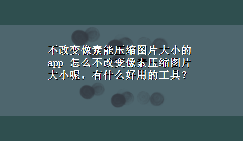 不改变像素能压缩图片大小的app 怎么不改变像素压缩图片大小呢，有什么好用的工具？