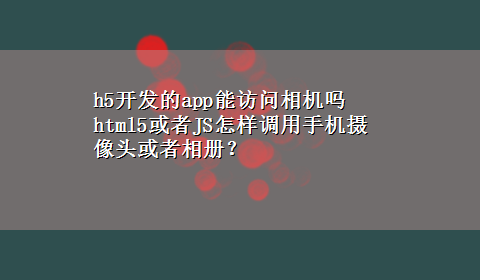 h5开发的app能访问相机吗 html5或者JS怎样调用手机摄像头或者相册？