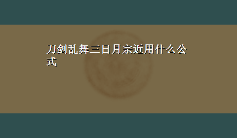 刀剑乱舞三日月宗近用什么公式