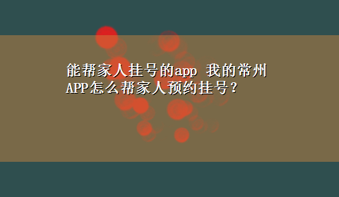 能帮家人挂号的app 我的常州APP怎么帮家人预约挂号？