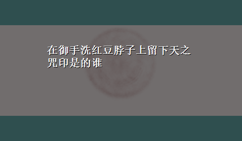 在御手洗红豆脖子上留下天之咒印是的谁