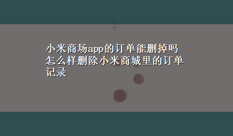 小米商场app的订单能删掉吗 怎么样删除小米商城里的订单记录