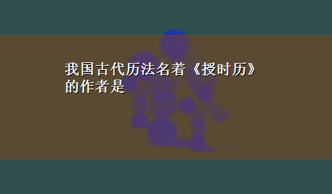 我国古代历法名着《授时历》的作者是