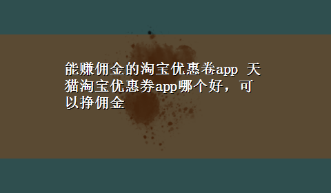 能赚佣金的淘宝优惠卷app 天猫淘宝优惠券app哪个好，可以挣佣金