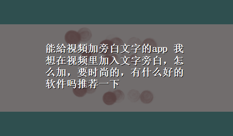 能給視頻加旁白文字的app 我想在视频里加入文字旁白，怎么加，要时尚的，有什么好的软件吗推荐一下