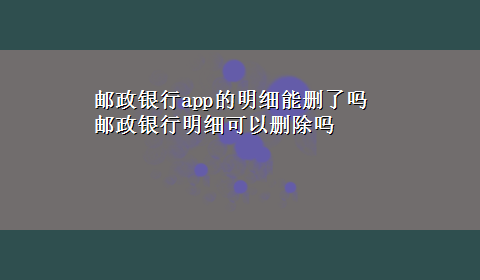 邮政银行app的明细能删了吗 邮政银行明细可以删除吗