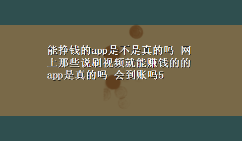 能挣钱的app是不是真的吗 网上那些说刷视频就能赚钱的的app是真的吗 会到账吗5