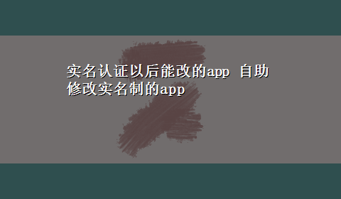 实名认证以后能改的app 自助修改实名制的app