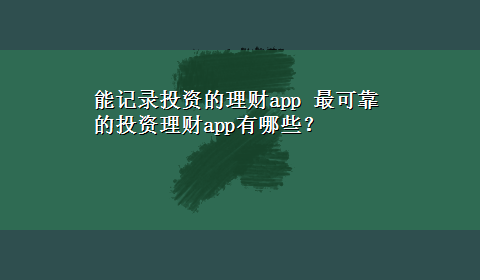 能记录投资的理财app 最可靠的投资理财app有哪些？