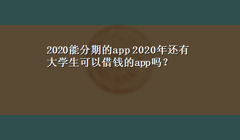 2020能分期的app 2020年还有大学生可以借钱的app吗？