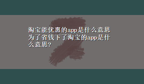 淘宝能优惠的app是什么意思 为了省钱下了淘宝的app是什么意思?