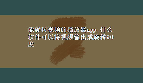 能旋转视频的播放器app 什么软件可以将视频输出成旋转90度