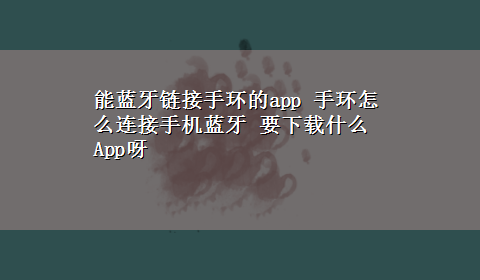 能蓝牙链接手环的app 手环怎么连接手机蓝牙 要x-z什么App呀