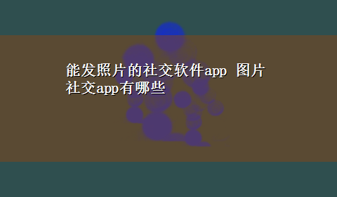 能发照片的社交软件app 图片社交app有哪些