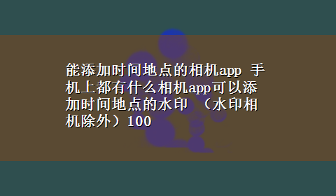 能添加时间地点的相机app 手机上都有什么相机app可以添加时间地点的水印 （水印相机除外）100