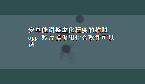 安卓能调整虚化程度的拍照app 照片模糊用什么软件可以调