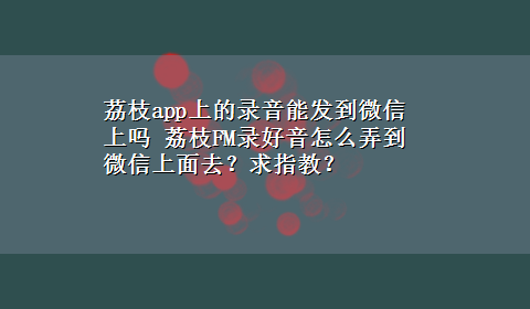 茘枝app上的录音能发到微信上吗 荔枝FM录好音怎么弄到微信上面去？求指教？