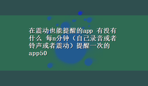 在震动也能提醒的app 有没有什么 每n分钟（自己录音或者铃声或者震动）提醒一次的app50