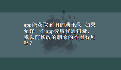 app能获取到旧的通讯录 如果允许一个app读取我通讯录，我以前修改的删除的不能看见吗？