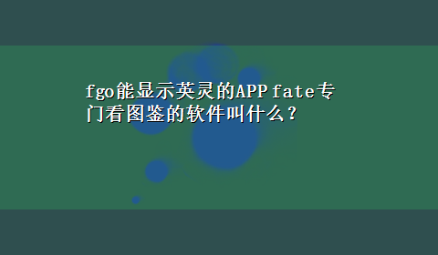 fgo能显示英灵的APP fate专门看图鉴的软件叫什么？