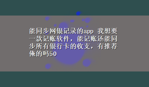 能同步网银记录的app 我想要一款记账软件，能记账还能同步所有银行卡的收支，有推荐俺的吗50