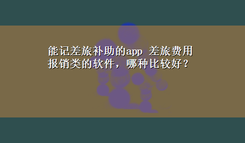 能记差旅补助的app 差旅费用报销类的软件，哪种比较好？