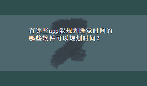 有哪些app能规划睡觉时间的 哪些软件可以规划时间？