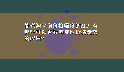 能查淘宝询价格幅度的APP 有哪些可以查看淘宝网价格走势的应用?