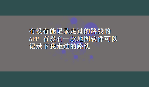 有没有能记录走过的路线的APP 有没有一款地图软件可以记录下我走过的路线