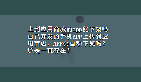 上到应用商城的app能下架吗 自己开发的手机APP上传到应用商店，APP会自动下架吗？还是一直存在？