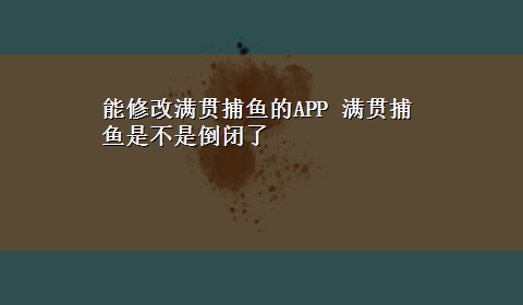 能修改满贯捕鱼的APP 满贯捕鱼是不是倒闭了