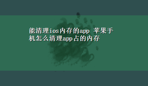 能清理ios内存的app 苹果手机怎么清理app占的内存