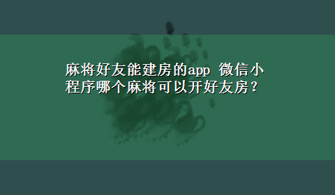 麻将好友能建房的app 微信小程序哪个麻将可以开好友房？