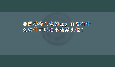 能照动漫头像的app 有没有什么软件可以拍出动漫头像？