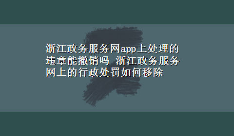 浙江政务服务网app上处理的违章能撤销吗 浙江政务服务网上的行政处罚如何移除