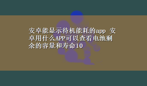 安卓能显示待机能耗的app 安卓用什么APP可以查看电池剩余的容量和寿命10