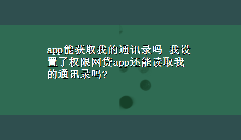 app能获取我的通讯录吗 我设置了权限网贷app还能读取我的通讯录吗?