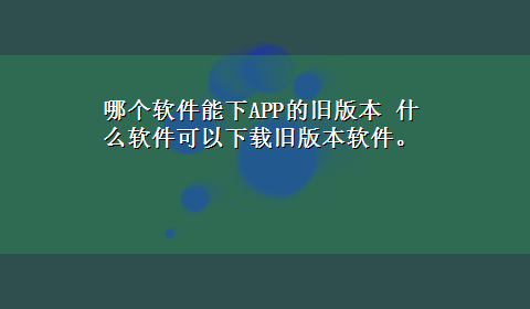 哪个软件能下APP的旧版本 什么软件可以x-z旧版本软件。