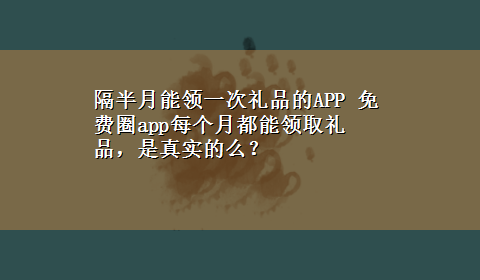 隔半月能领一次礼品的APP 免费圈app每个月都能领取礼品，是真实的么？