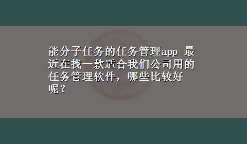 能分子任务的任务管理app 最近在找一款适合我们公司用的任务管理软件，哪些比较好呢？