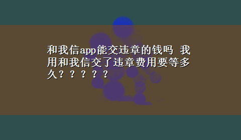 和我信app能交违章的钱吗 我用和我信交了违章费用要等多久？？？？？