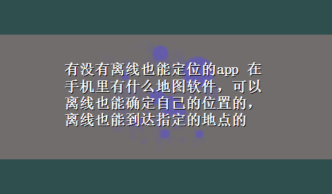 有没有离线也能定位的app 在手机里有什么地图软件，可以离线也能确定自己的位置的，离线也能到达指定的地点的