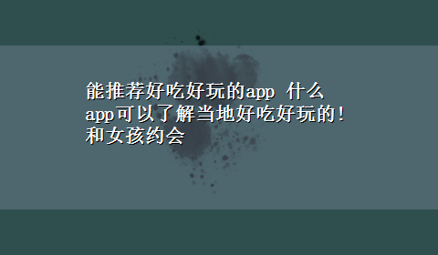 能推荐好吃好玩的app 什么app可以了解当地好吃好玩的!和女孩约会