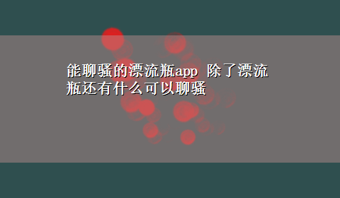 能聊骚的漂流瓶app 除了漂流瓶还有什么可以聊骚